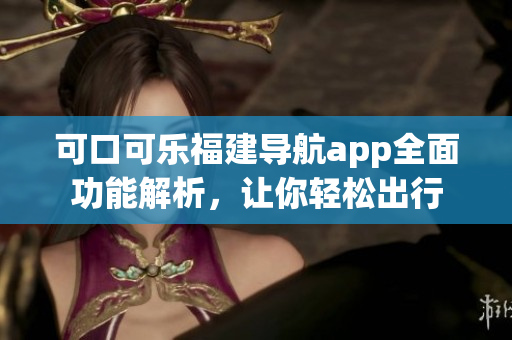 可口可乐福建导航app全面功能解析，让你轻松出行