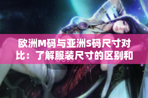 欧洲M码与亚洲S码尺寸对比：了解服装尺寸的区别和范围