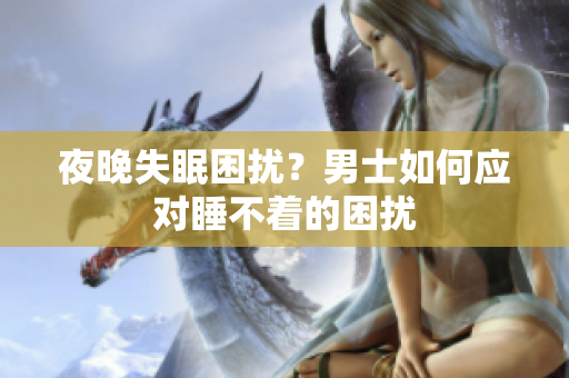 夜晚失眠困扰？男士如何应对睡不着的困扰