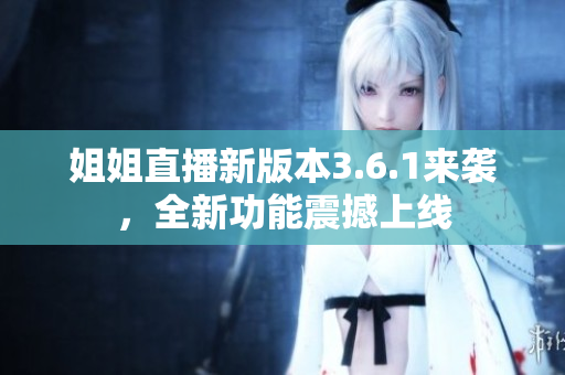 姐姐直播新版本3.6.1来袭，全新功能震撼上线