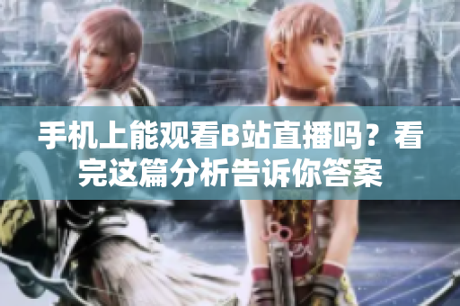 手机上能观看B站直播吗？看完这篇分析告诉你答案