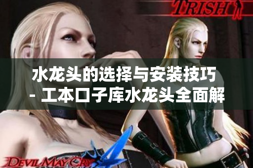 水龙头的选择与安装技巧 - 工本口子库水龙头全面解析