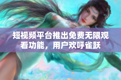 短视频平台推出免费无限观看功能，用户欢呼雀跃