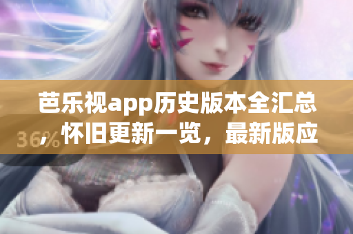 芭乐视app历史版本全汇总，怀旧更新一览，最新版应用下载攻略