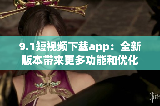 9.1短视频下载app：全新版本带来更多功能和优化