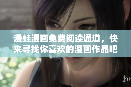 漫蛙漫画免费阅读通道，快来寻找你喜欢的漫画作品吧!