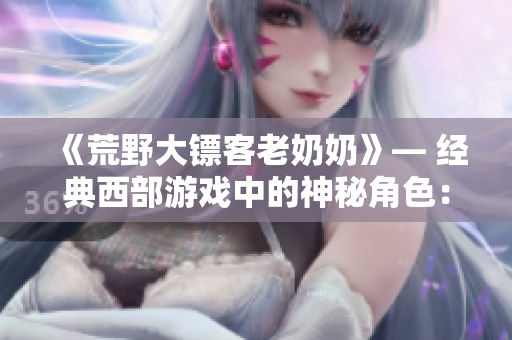 《荒野大镖客老奶奶》— 经典西部游戏中的神秘角色：“老奶奶”背后的故事揭秘