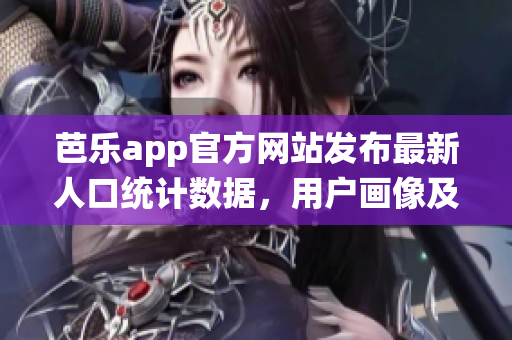 芭乐app官方网站发布最新人口统计数据，用户画像及趋势分析
