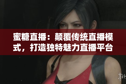 蜜糖直播：颠覆传统直播模式，打造独特魅力直播平台