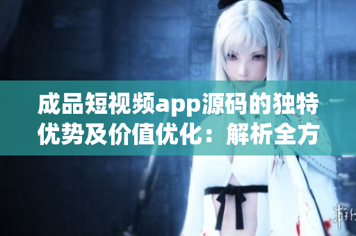 成品短视频app源码的独特优势及价值优化：解析全方位优势，应对细分市场需求