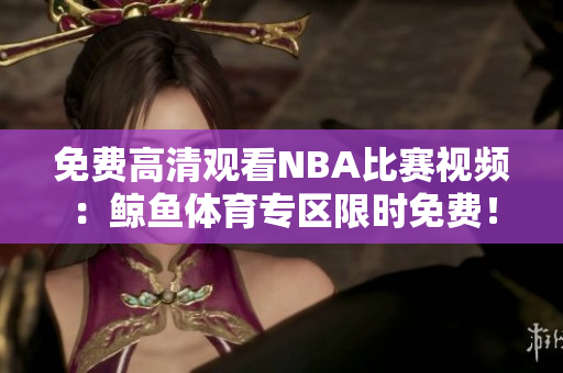 免费高清观看NBA比赛视频：鲸鱼体育专区限时免费！