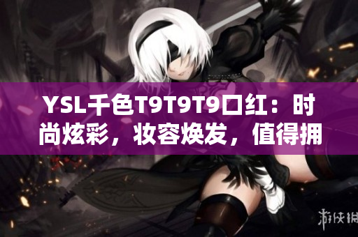 YSL千色T9T9T9口红：时尚炫彩，妆容焕发，值得拥有的必备单品