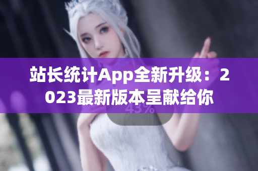 站长统计App全新升级：2023最新版本呈献给你