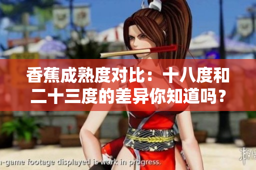 香蕉成熟度对比：十八度和二十三度的差异你知道吗？
