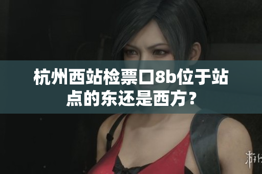 杭州西站检票口8b位于站点的东还是西方？