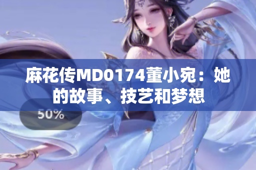 麻花传MD0174董小宛：她的故事、技艺和梦想