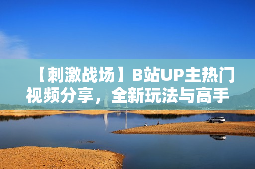 【刺激战场】B站UP主热门视频分享，全新玩法与高手对决精彩呈现