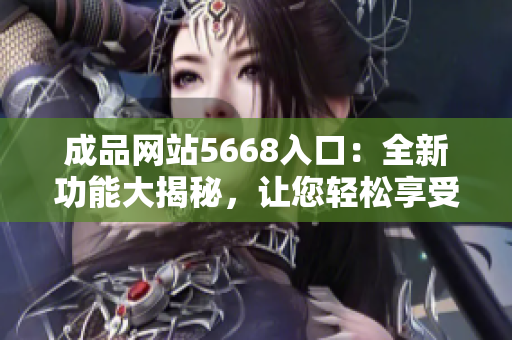 成品网站5668入口：全新功能大揭秘，让您轻松享受多样化服务