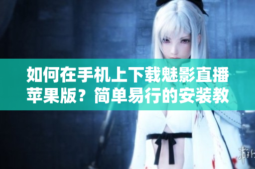 如何在手机上下载魅影直播苹果版？简单易行的安装教程。