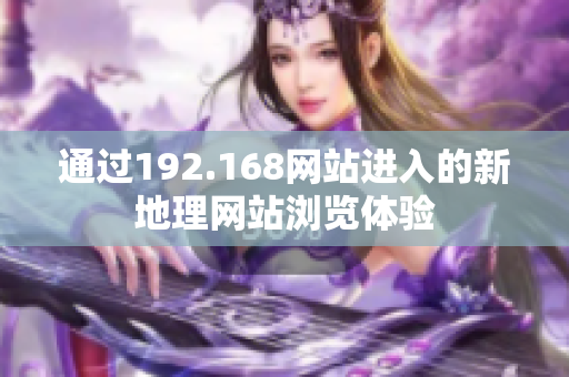 通过192.168网站进入的新地理网站浏览体验