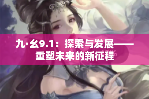 九·幺9.1：探索与发展——重塑未来的新征程