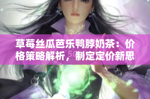 草莓丝瓜芭乐鸭脖奶茶：价格策略解析，制定定价新思路
