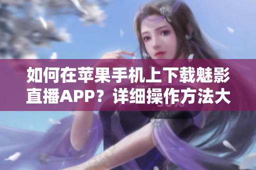 如何在苹果手机上下载魅影直播APP？详细操作方法大揭秘!