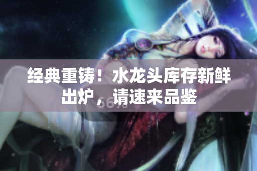 经典重铸！水龙头库存新鲜出炉，请速来品鉴