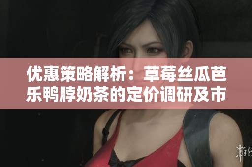优惠策略解析：草莓丝瓜芭乐鸭脖奶茶的定价调研及市场竞争策略
