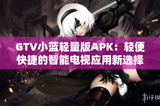 GTV小蓝轻量版APK：轻便快捷的智能电视应用新选择