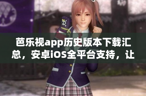 芭乐视app历史版本下载汇总，安卓iOS全平台支持，让您畅享全新看剧体验