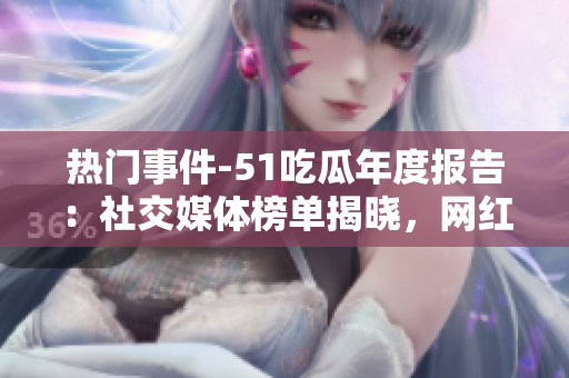 热门事件-51吃瓜年度报告：社交媒体榜单揭晓，网红明星、热门话题抢眼登场