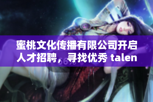 蜜桃文化传播有限公司开启人才招聘，寻找优秀 talents!