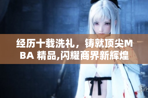 经历十载洗礼，铸就顶尖MBA 精品,闪耀商界新辉煌