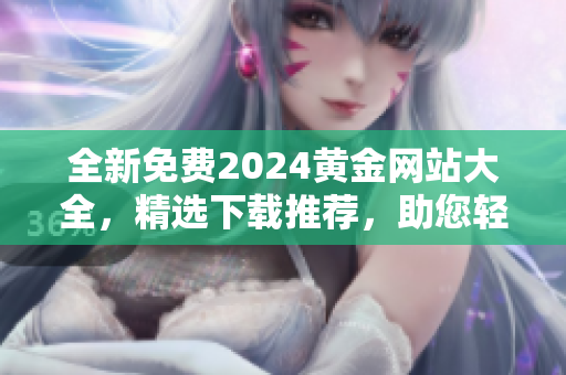 全新免费2024黄金网站大全，精选下载推荐，助您轻松寻觅黄金资源