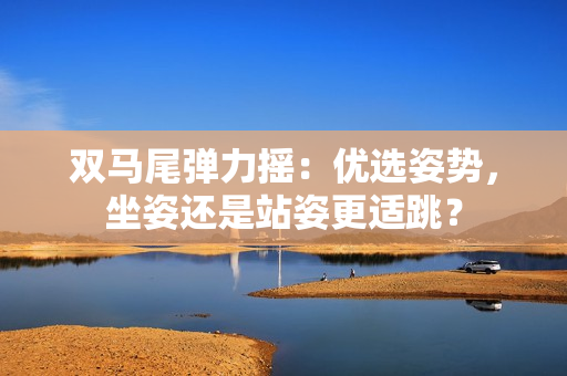 双马尾弹力摇：优选姿势，坐姿还是站姿更适跳？