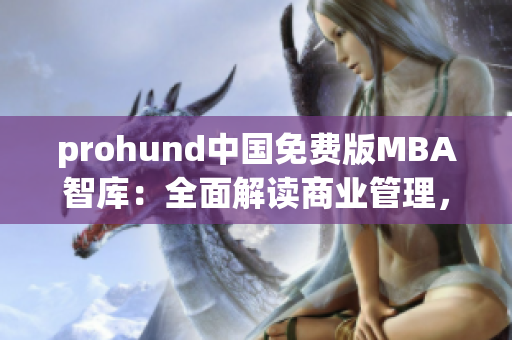 prohund中国免费版MBA智库：全面解读商业管理，助力职业发展