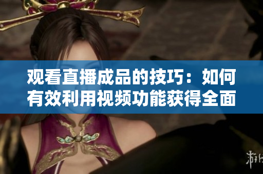 观看直播成品的技巧：如何有效利用视频功能获得全面体验