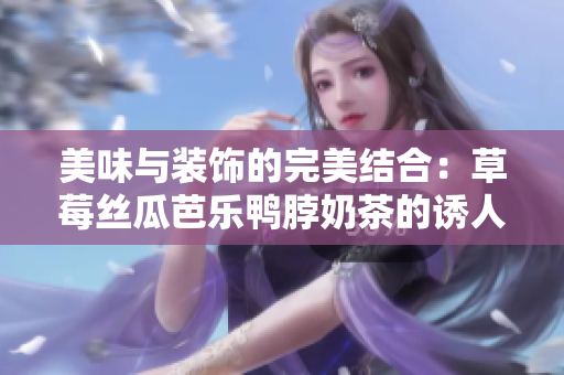 美味与装饰的完美结合：草莓丝瓜芭乐鸭脖奶茶的诱人装饰元素