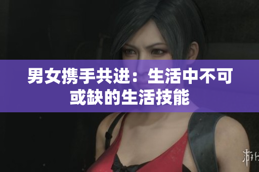 男女携手共进：生活中不可或缺的生活技能