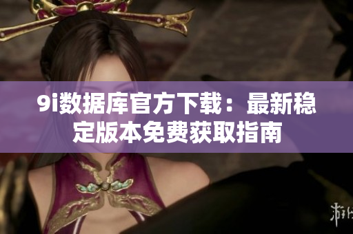 9i数据库官方下载：最新稳定版本免费获取指南
