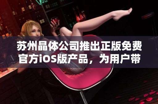 苏州晶体公司推出正版免费官方iOS版产品，为用户带来全新体验