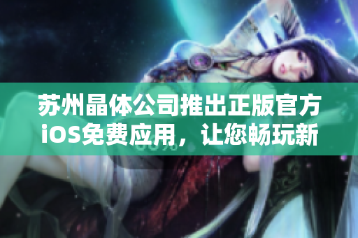 苏州晶体公司推出正版官方iOS免费应用，让您畅玩新体验