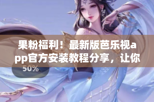 果粉福利！最新版芭乐视app官方安装教程分享，让你轻松下载畅享精彩影视资源