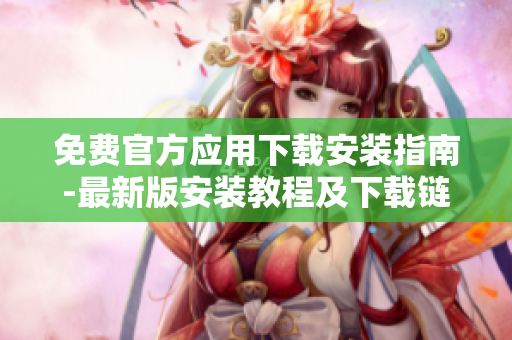 免费官方应用下载安装指南-最新版安装教程及下载链接