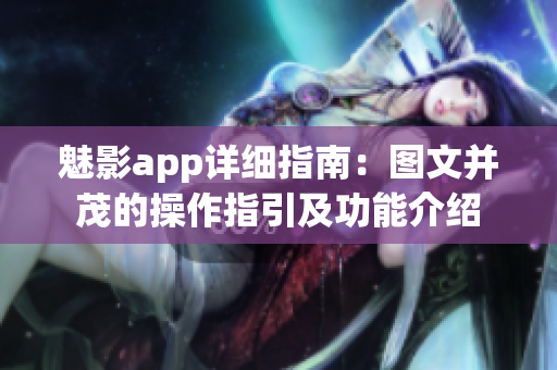 魅影app详细指南：图文并茂的操作指引及功能介绍
