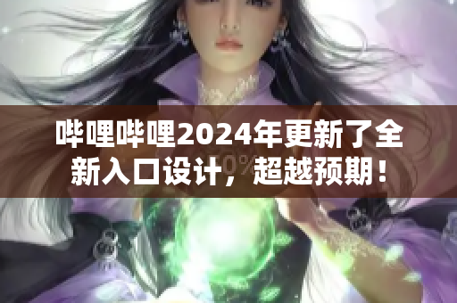 哔哩哔哩2024年更新了全新入口设计，超越预期！