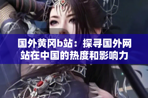 国外黄冈b站：探寻国外网站在中国的热度和影响力