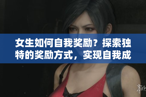女生如何自我奖励？探索独特的奖励方式，实现自我成长