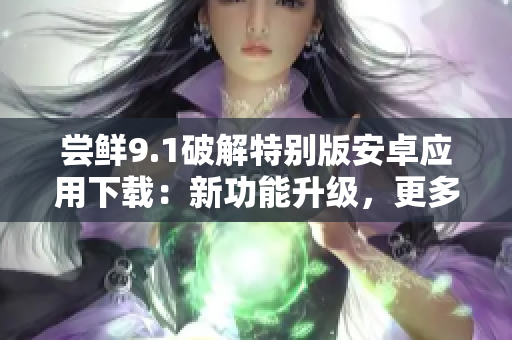 尝鲜9.1破解特别版安卓应用下载：新功能升级，更多福利享不停
